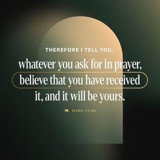 Mark 11:24 - For this reason I tell you: when you pray and ask for something, believe that you have received it, and you will be given whatever you ask for.