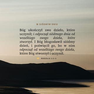 Rodzaju 2:1-3 - Tak zostało ukończone niebo wraz z całym swym niebieskim zastępem oraz ziemia. Stało się to, zanim nastał siódmy dzień. Bóg ukończył swoje dzieło i w siódmym dniu zaprzestał wszelkiej pracy. Pobłogosławił On siódmy dzień i poświęcił go, w nim bowiem sam odpoczął po tym, czego dokonał w swoim twórczym działaniu.