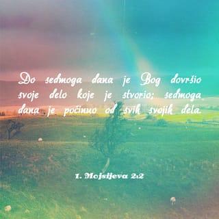 1. Mojsijeva 2:1-9 - Tako je dovršeno nebo i zemlja sa svim svojim mnoštvom.
Do sedmoga dana je Bog dovršio svoje delo koje je stvorio; sedmoga dana je počinuo od svih svojih dela. Tada je Bog blagoslovio sedmi dan i posvetio ga, jer je do tog dana dovršio stvaranje svih svojih dela koja je stvorio.
To je izveštaj o poreklu neba i zemlje kad su bili stvoreni.
Kada je Gospod Bog stvorio zemlju i nebo, još nije bilo nikakvog poljskog rastinja, niti je bilo izniklo ikakvo bilje po poljima. Gospod Bog, naime, još nije pustio kišu na zemlju, a nije bilo ni čoveka da obrađuje zemlju. Ipak, voda je izvirala iz zemlje i natapala tle. Tada Gospod Bog načini čoveka od zemnog praha i udahnu mu u nosnice dah života, te posta čovek živo biće.
Onda je Gospod Bog zasadio vrt na istoku, u Edenu, i u njega smestio čoveka koga je načinio. Gospod Bog je učinio da iz zemlje izrastu svakovrsna drveta primamljivog izgleda i dobra za hranu, te drvo života i drvo poznanja dobra i zla.