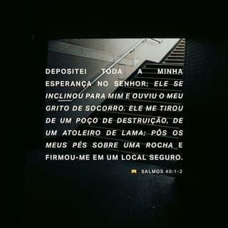 Salmos 40:1-2 - Depositei toda a minha esperança no SENHOR;
ele se inclinou para mim e ouviu o meu grito de socorro.
Ele me tirou de um poço de destruição,
de um atoleiro de lama;
pôs os meus pés sobre uma rocha
e firmou-me num local seguro.