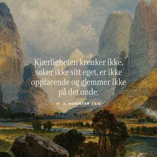 Første Korinterbrev 13:4-5-4-5 - Kjærligheten er tålmodig,
og den er vennlig.
Kjærligheten er ikke misunnelig.
Kjærligheten skryter ikke,
og den fokuserer ikke på seg selv.
Den oppfører seg ikke dårlig
og krever ikke sin egen vei.
Den lar seg ikke hisse opp,
og den gjør ikke
noe vondt mot noen.
