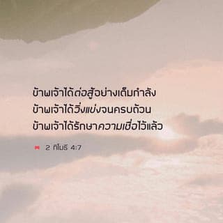 2 ทิโมธี 4:7-22 - ข้าพเจ้าได้ต่อสู้อย่างเต็มกำลัง ข้าพเจ้าได้วิ่งแข่งจนครบถ้วน ข้าพเจ้าได้รักษาความเชื่อไว้แล้ว ตั้งแต่นี้ไปมงกุฎแห่งความชอบธรรมก็จะเป็นของข้าพเจ้า ซึ่งองค์พระผู้เป็นเจ้าผู้พิพากษาที่ชอบธรรมจะประทานเป็นรางวัลแก่ข้าพเจ้าในวันนั้น และไม่ใช่แก่ข้าพเจ้าผู้เดียวเท่านั้น แต่จะประทานแก่ทุกคนที่รักการเสด็จมาของพระองค์
จงพยายามมาพบข้าพเจ้าโดยเร็ว เพราะว่าเดมาสหลงรักโลกนี้ และทิ้งข้าพเจ้าไปยังเมืองเธสะโลนิกาแล้ว ส่วนเครสเซนส์ไปที่แคว้นกาลาเทีย ทิตัสไปที่แคว้นดาลมาเทีย มีเพียงลูกาคนเดียวที่อยู่กับข้าพเจ้า จงไปตามมาระโกและพาเขามาด้วย เพราะเขาเป็นประโยชน์ต่อข้าพเจ้าในพันธกิจ ข้าพเจ้าส่งทีคิกัสไปที่เมืองเอเฟซัสแล้ว เมื่อท่านมา จงเอาเสื้อคลุมซึ่งข้าพเจ้าฝากไว้กับคารปัสที่เมืองโตรอัสมาด้วย รวมทั้งหนังสือทั้งหลายโดยเฉพาะที่เขียนบนแผ่นหนัง อเล็กซานเดอร์ช่างทองแดงคนนั้นทำร้ายข้าพเจ้าอย่างมากมาย องค์พระผู้เป็นเจ้าจะทรงลงโทษเขาให้สมกับการกระทำของเขา ท่านจงระวังเขาให้ดีด้วย เพราะเขาคัดค้านคำสอนของเราอย่างรุนแรง ในการแก้คดีเบื้องต้นของข้าพเจ้านั้น ไม่มีใครอยู่เคียงข้างข้าพเจ้าสักคนเดียว พวกเขาทิ้งข้าพเจ้าไปหมด ขออย่าให้พวกเขาต้องรับโทษเลย อย่างไรก็ดีองค์พระผู้เป็นเจ้าทรงยืนอยู่ใกล้และประทานกำลังแก่ข้าพเจ้า เพื่อว่าข่าวประเสริฐจะได้รับการประกาศออกไปอย่างเต็มที่ผ่านทางข้าพเจ้า และคนต่างชาติทั้งหมดจะได้ยิน แล้วข้าพเจ้าจะได้รับการช่วยให้รอดจากปากสิงโต และองค์พระผู้เป็นเจ้าจะโปรดช่วยข้าพเจ้าให้พ้นจากการร้ายทุกอย่าง และจะทรงช่วยข้าพเจ้าให้รอดเข้าสู่อาณาจักรสวรรค์ของพระองค์ ขอพระสิริมีแด่พระองค์สืบๆ ไปชั่วนิตย์นิรันดร์ อาเมน
ขอฝากคำทักทายมายังนางปริสคากับอาควิลลาและคนในครอบครัวของโอเนสิโฟรัสด้วย เอรัสทัสยังค้างอยู่ที่เมืองโครินธ์ ส่วนโตรฟีมัสนั้นนอนป่วยอยู่ขณะที่ข้าพเจ้าออกจากเมืองมิเลทัส ขอให้ท่านพยายามมาถึงก่อนฤดูหนาว ยูบูลัส ปูเดนส์ ลีนัส คลาวเดีย และพวกพี่น้องก็ฝากคำทักทายมายังท่านด้วย ขอองค์พระผู้เป็นเจ้าสถิตกับวิญญาณของท่าน
ขอพระคุณดำรงอยู่กับพวกท่านเถิด