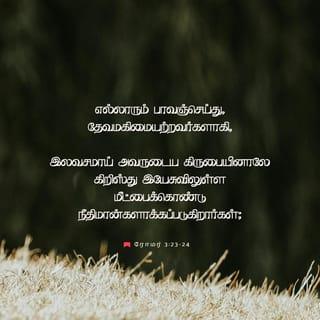 ரோமர் 3:23-25 - எல்லாரும் பாவஞ்செய்து, தேவமகிமையற்றவர்களாகி,
இலவசமாய் அவருடைய கிருபையினாலே கிறிஸ்து இயேசுவிலுள்ள மீட்பைக்கொண்டு நீதிமான்களாக்கப்படுகிறார்கள்;
தேவன் பொறுமையாயிருந்த முற்காலத்தில் நடந்த பாவங்களைத் தாம் பொறுத்துக்கொண்டதைக்குறித்துத் தம்முடைய நீதியைக் காண்பிக்கும்பொருட்டாகவும், தாம் நீதியுள்ளவரும், இயேசுவினிடத்தில் விசுவாசமாயிருக்கிறவனை நீதிமானாக்குகிறவருமாய் விளங்கும்படி, இக்காலத்திலே தமது நீதியைக் காண்பிக்கும் பொருட்டாகவும்