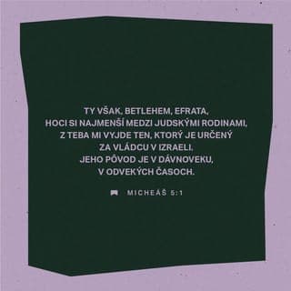 Micheáš 5:2-4 - Preto ich vydá až do času, keď rodička porodí, a zvyšok jeho bratov sa vráti k synom Izraela. Vstane a bude pásť silou Pánovou a velebou mena Pána, svojho Boha; budú si bývať, lebo teraz sa zvelebí až do končín zeme. On bude pokoj. Keď príde Asýr do našej krajiny a vkročí do našich palácov, postavíme proti nemu sedem pastierov a osem vedúcich ľudí.