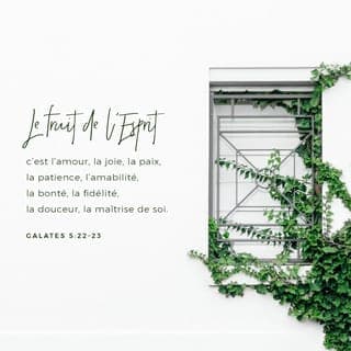 Galates 5:22-26 - Mais le fruit de l’Esprit, c’est l’amour, la joie, la paix, la patience, la bonté, la bénignité, la fidélité, la douceur, la tempérance; la loi n’est pas contre ces choses. Ceux qui sont à Jésus-Christ ont crucifié la chair avec ses passions et ses désirs. Si nous vivons par l’Esprit, marchons aussi selon l’Esprit. Ne cherchons pas une vaine gloire, en nous provoquant les uns les autres, en nous portant envie les uns aux autres.