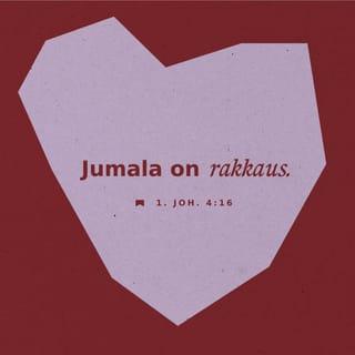 Ensimmäinen Johanneksen kirje 4:16-17 - Me olemme oppineet tuntemaan Jumalan rakkauden kaikkia meitä kohtaan ja uskomme siihen.
Jumala on rakkaus. Se, joka pysyy rakkaudessa, pysyy Jumalassa, ja Jumala pysyy hänessä. Jumalan rakkaus on saavuttanut meissä täyttymyksensä, kun me tuomion päivänä astumme rohkeasti esiin. Sellainen kuin Jeesus on, sellaisia olemme mekin tässä maailmassa. Pelkoa ei rakkaudessa ole