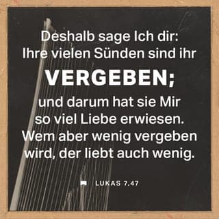 Lukas 7:47-48 - Ich kann dir sagen, woher das kommt. Ihre vielen Sünden sind ihr vergeben worden, darum hat sie mir viel Liebe erwiesen. Wem aber wenig vergeben wird, der liebt auch wenig.« Und zu der Frau sagte Jesus: »Deine Sünden sind dir vergeben.«