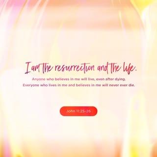 John 11:25-26 - Jesus told her, “I am the resurrection and the life. Anyone who believes in me will live, even after dying. Everyone who lives in me and believes in me will never ever die. Do you believe this, Martha?”