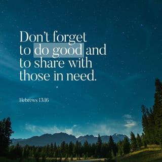 Hebrews 13:16 - Don’t forget to do good things for others and to share what you have with them. These are the kinds of sacrifices that please God.