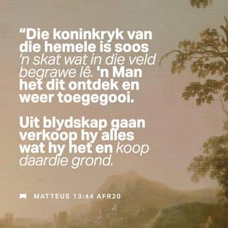 Matteus 13:44 - “Luister ook hierna. Om God as jou Here te hê is so spesiaal dat dit vergelyk kan word met ’n skat. Die skat het in die veld gelê. Toevallig ontdek iemand dit toe eendag, maar hy kon dit nie vat nie omdat dit nie sy grond was nie. Hy maak die skat toe weer mooi toe. Hy was so opgewonde daaroor dat hy al sy besittings gaan verkoop het. Met die geld het hy toe daardie stuk grond gaan koop.