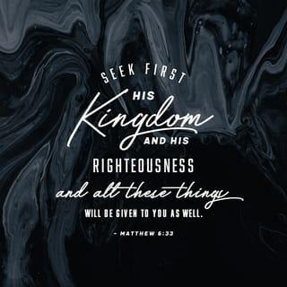 Matthew 6:33 - But seek first God’s Kingdom and his righteousness; and all these things will be given to you as well.
