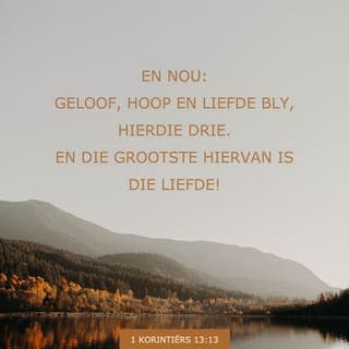 1 Korintiërs 13:13 - Daar is net drie dinge
wat regtig belangrik is,
en dit is:
om aan te hou glo,
om aan te hou hoop,
en om lief te wees vir God
en vir ander mense.
Maar die belangrikste is
om lief te wees vir God
en vir ander mense.