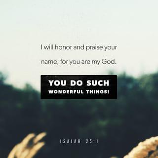 Isaiah 25:1 - LORD, you are my God;
I will exalt you. I will praise your name,
for you have accomplished wonders,
plans formed long ago, with perfect faithfulness.