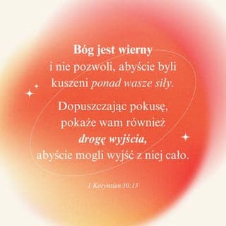 1 Koryntian 10:13 - Pokusy, których doświadczacie, są normalną i ludzką rzeczą. Ale Bóg jest wierny i nie pozwoli, abyście byli kuszeni ponad wasze siły. Dopuszczając pokusę, pokaże wam również drogę wyjścia, abyście mogli wyjść z niej cało.