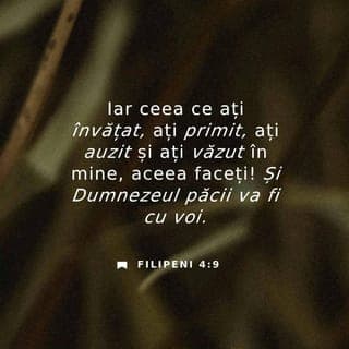 Filipeni 4:8-9 - Încolo, frații mei, tot ce este adevărat, tot ce este vrednic de cinste, tot ce este drept, tot ce este curat, tot ce este vrednic de iubit, tot ce este vrednic de primit, orice faptă bună și orice laudă, aceea să vă însuflețească. Ce ați învățat, ce ați primit și auzit de la mine și ce ați văzut în mine, faceți. Și Dumnezeul păcii va fi cu voi.