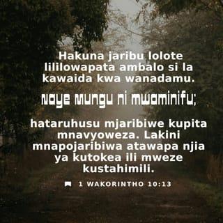 1 Wakorintho 10:13 - Jaribu halikuwapata ninyi, isipokuwa lililo kawaida ya wanadamu; ila Mungu ni mwaminifu; ambaye hatawaacha mjaribiwe kupita muwezavyo; lakini pamoja na lile jaribu atafanya na mlango wa kutokea, ili muweze kustahimili.