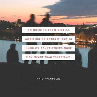Philippians 2:3 - Do nothing out of selfish ambition or conceit, but in humility consider others as more important than yourselves.