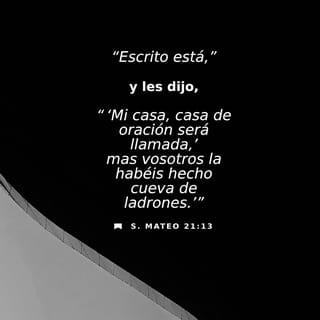 San Mateo 21:12-13 - Y entró Jesús en el templo de Dios, y echó fuera a todos los que vendían y compraban en el templo, y volcó las mesas de los cambistas, y las sillas de los que vendían palomas; y les dijo: Escrito está: Mi casa, casa de oración será llamada; mas vosotros la habéis hecho cueva de ladrones.