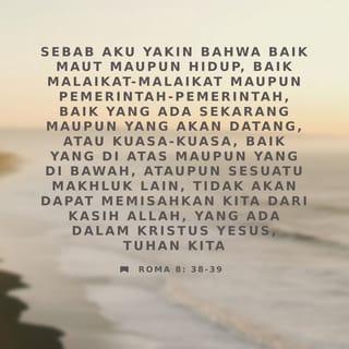 Roma 8:38-39 - Aku sangat yakin bahwa kehidupan ataupun kematian, malaikat atau roh-roh jahat atau pun segala kuasa, baik di langit maupun di bumi, serta segala ciptaan yang ada, tidak dapat memisahkan kita dari kasih Allah yang dinyatakan-Nya melalui Yesus Kristus, Tuhan kita.
