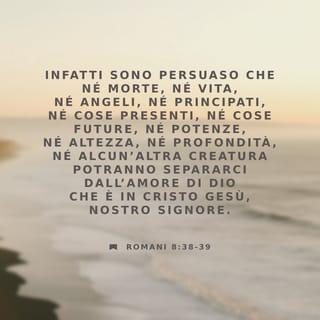 Romani 8:38-39 - Poiché io sono persuaso che né morte, né vita, né angeli, né principati, né cose presenti, né cose future, né potenze, né altezza, né profondità, né alcun’altra creatura potranno separarci dall’amore di Dio che è in Cristo Gesù, nostro Signore.