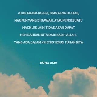 Roma 8:38-39 - Aku sangat yakin bahwa kehidupan ataupun kematian, malaikat atau roh-roh jahat atau pun segala kuasa, baik di langit maupun di bumi, serta segala ciptaan yang ada, tidak dapat memisahkan kita dari kasih Allah yang dinyatakan-Nya melalui Yesus Kristus, Tuhan kita.