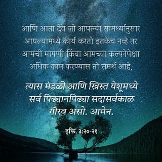 इफि. 3:20-21 - आणि आता देव जो आपल्या सामर्थ्यानुसार आपल्यामध्ये कार्य करतो इतकेच नव्हे तर आमची मागणी किंवा आमच्या कल्पनेपेक्षा अधिक काम करण्यास तो समर्थ आहे, त्यास मंडळी आणि ख्रिस्त येशूमध्ये सर्व पिढ्यानपिढ्या सदासर्वकाळ गौरव असो. आमेन.