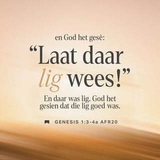 Genesis 1:2-3 - Daar was niks op die aarde nie, niemand kon daar woon nie. Daar was net 'n groot see, en dit was baie donker. Die Gees van God het oor die water beweeg soos 'n sterk wind.
God het gesê: “Daar moet lig wees.”
En toe was daar lig.