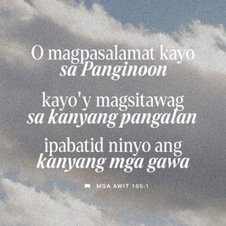 Mga Awit 105:1-3 - Dapat na si Yahweh, ating Panginoon, ay pasalamatan, ang kanyang ginawa sa lahat ng bansa'y dapat ipaalam.
Siya ay purihin, handugan ng awit, ating papurihan,
ang kahanga-hangang mga gawa niya'y dapat na isaysay.
Tayo ay magalak yamang lahat tayo ay tunay na kanya,
ang kanyang pangalan, ang pangalang banal, napakadakila,
lahat ng may nais maglingkod kay Yahweh, dapat na magsaya.