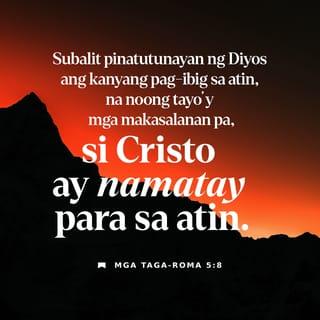 Mga Taga-Roma 5:8-10 - Ngunit ipinadama ng Diyos ang kanyang pag-ibig sa atin nang mamatay si Cristo para sa atin noong tayo'y makasalanan pa. Kaya't sa pamamagitan ng kanyang dugo, tayo ngayon ay napawalang-sala, at tiyak na maliligtas tayo sa poot ng Diyos. Dati, tayo'y mga kaaway ng Diyos, ngunit tinanggap na niya tayo bilang mga kaibigan sa pamamagitan ng pagkamatay ng kanyang Anak. At dahil dito, tiyak na maliligtas tayo sapagkat si Cristo ay buháy.
