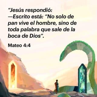 San Mateo 4:3-11 - Y vino a él el tentador, y le dijo: Si eres Hijo de Dios, di que estas piedras se conviertan en pan. Él respondió y dijo: Escrito está: No solo de pan vivirá el hombre, sino de toda palabra que sale de la boca de Dios. Entonces el diablo le llevó a la santa ciudad, y le puso sobre el pináculo del templo, y le dijo: Si eres Hijo de Dios, échate abajo; porque escrito está:
A sus ángeles mandará acerca de ti,
y,
En sus manos te sostendrán,
Para que no tropieces con tu pie en piedra.
Jesús le dijo: Escrito está también: No tentarás al Señor tu Dios. Otra vez le llevó el diablo a un monte muy alto, y le mostró todos los reinos del mundo y la gloria de ellos, y le dijo: Todo esto te daré, si postrado me adorares. Entonces Jesús le dijo: Vete, Satanás, porque escrito está: Al Señor tu Dios adorarás, y a él sólo servirás. El diablo entonces le dejó; y he aquí vinieron ángeles y le servían.