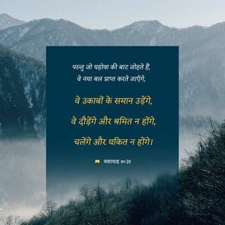 यशायाह 40:30-31 - तरूण तो थकते और श्रमित हो जाते हैं, और जवान ठोकर खाकर गिरते हैं; परन्तु जो यहोवा की बाट जोहते हैं, वे नया बल प्राप्त करते जाएँगे, वे उकाबों के समान उड़ेंगे, वे दौड़ेंगे और श्रमित न होंगे, चलेंगे और थकित न होंगे।