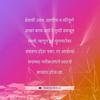 रोमकरांस पत्र 12:1-2 - म्हणून बंधुजनहो, मी देवाच्या करुणांमुळे तुम्हांला विनवतो की, तुम्ही आपली शरीरे जिवंत, पवित्र व देवाला ग्रहणीय यज्ञ म्हणून समर्पण करावीत; ही तुमची आध्यात्मिक सेवा आहे.
देवाची उत्तम, ग्रहणीय व परिपूर्ण इच्छा काय आहे हे तुम्ही समजून घ्यावे, म्हणून ह्या युगाबरोबर समरूप होऊ नका, तर आपल्या मनाच्या नवीकरणाने स्वत:चे रूपांतर होऊ द्या.