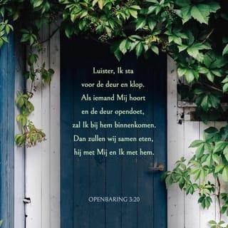 Openbaring 3:20 - Let op: Ik sta voor de deur en klop aan. Als iemand naar Mij luistert en de deur opendoet, zal Ik bij hem binnen komen. Dan zullen we samen eten: hij met Mij en Ik met hem.