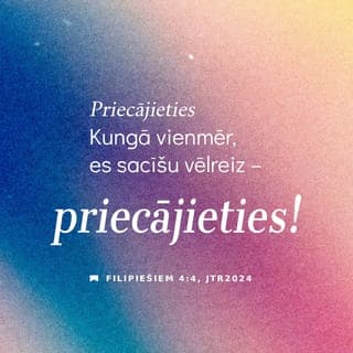 Filipiešiem 4:4-9 - Priecājieties iekš Tā Kunga vienumēr; es vēlreiz teikšu, priecājieties! Jūsu lēnība lai kļūst zināma visiem cilvēkiem; Tas Kungs ir tuvu. Nezūdaities nemaz, bet jūsu lūgumi lai nāk zināmi Dieva priekšā ar pateicību ikvienā pielūgšanā un lūgšanā. Un Dieva miers, kas ir augstāks par visu saprašanu, pasargās jūsu sirdis un jūsu domas Kristū Jēzū. Beidzot vēl, brāļi, kas vien ir patiess, kas svēts, kas taisns, kas šķīsts, kas patīkams, kam laba slava, ja ir kāds tikums un ja ir kas cildināms, par to domājiet! Un, ko jūs esat mācījušies un saņēmuši un dzirdējuši un redzējuši pie manis, to darait. Un miera Dievs būs ar jums.