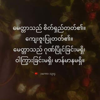 ၁ ကော 13:4-5 - မေတ္တာသည်သည်းခံတတ်၏။ ကြင်နာသနား တတ်၏။ မနာလိုစိတ်မရှိ။ မေတ္တာသည်ကြွားဝါ မှုမရှိ။ မာန်မာနမရှိ။- မလျောက်ပတ်သည့်အမှုကိုမပြုတတ်။ ကိုယ် ကျိုးကိုမရှာတတ်။ ဒေါသအမျက်မထွက် တတ်။ သူတစ်ပါး၏အပြစ်ကိုမှတ်၍မထား တတ်။
