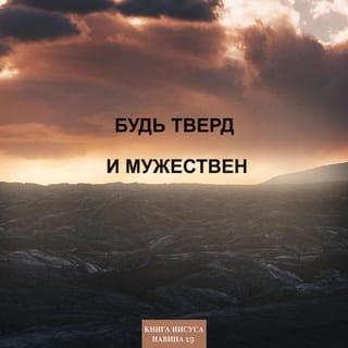 Иисус Навин 1:8-9 - Пусть слова книги Закона всегда будут у тебя на устах, размышляй над ними день и ночь, чтобы в точности исполнять всё, что написано. Тогда ты будешь процветать и иметь успех. Итак, Я повелеваю тебе: будь тверд и мужествен. Не страшись и не падай духом, потому что Господь, твой Бог, будет с тобой, куда бы ты ни пошел».