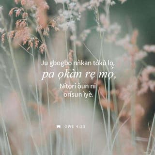 Owe 4:23-26 - Jù gbogbo ohun ipamọ́, pa aiya rẹ mọ́; nitoripe lati inu rẹ̀ wá ni orisun ìye.
Mu arekereke kuro lọdọ rẹ, ati ète ẹ̀tan jina rére kuro lọdọ rẹ.
Jẹ ki oju rẹ ki o ma wò ọkankan gan, ki ipenpeju rẹ ki o ma wò gan niwaju rẹ.
Ronu ipa-ọ̀na rẹ, gbogbo ọ̀na rẹ ni yio si fi idi mulẹ.