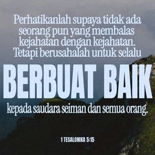1 Tesalonika 5:14-16 - Kami juga menasihati kamu, saudara-saudara, tegorlah mereka yang hidup dengan tidak tertib, hiburlah mereka yang tawar hati, belalah mereka yang lemah, sabarlah terhadap semua orang. Perhatikanlah, supaya jangan ada orang yang membalas jahat dengan jahat, tetapi usahakanlah senantiasa yang baik, terhadap kamu masing-masing dan terhadap semua orang.
Bersukacitalah senantiasa.