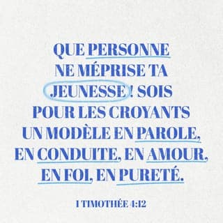 1 Timothée 4:12 - Que personne ne te méprise à cause de ta jeunesse. {Que personne ne te regarde comme une personne sans importance à cause de l'affaire de ta jeunesse.} Mais sois un modèle pour les croyants en parole, en conduite, en amour, en foi et en pureté. {Mais fais toujours de bonnes affaires, pour que les croyants voient ces affaires à travers toi et qu'ils fassent comme tu le fais, dans des paroles, dans le fait de marcher, dans l'amour, dans la foi, et dans le fait de faire des affaires avec un coeur pur.}