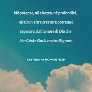 Romani 8:38-39 - Poiché io sono persuaso che né morte, né vita, né angeli, né principati, né cose presenti, né cose future, né potenze, né altezza, né profondità, né alcun’altra creatura potranno separarci dall’amore di Dio che è in Cristo Gesù, nostro Signore.