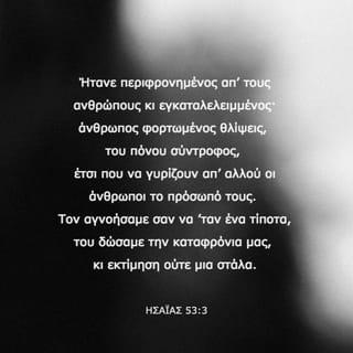 ΗΣΑΪΑΣ 53:3 - Ήτανε περιφρονημένος απ’ τους ανθρώπους κι εγκαταλελειμμένος· άνθρωπος φορτωμένος θλίψεις, του πόνου σύντροφος, έτσι που να γυρίζουν απ’ αλλού οι άνθρωποι το πρόσωπό τους. Τον αγνοήσαμε σαν να ’ταν ένα τίποτα, του δώσαμε την καταφρόνια μας, κι εκτίμηση ούτε μια στάλα.