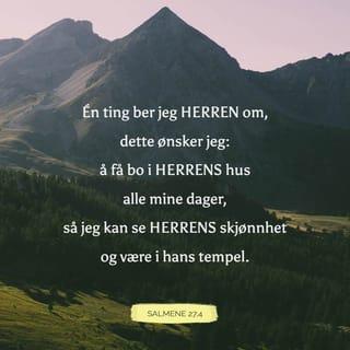 Salmene 27:4-6 - Én ting har jeg bedt Herren om, det søker jeg etter: At jeg må bo i Herrens hus alle mitt livs dager for å skue Herrens prakt og grunne i hans tempel. For han gjemmer meg i sin hytte på den onde dag, han skjuler meg i sitt skjermende telt. På en klippe fører han meg opp. Nå løfter jeg mitt hode høyt over mine fiender rundt omkring meg. Jeg vil ofre jubeloffer i hans telt. Jeg vil synge og lovsynge for Herren.