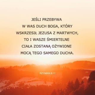 List św. Pawła do Rzymian 8:11 - A jeśli Duch tego, który Jezusa wzbudził z martwych, mieszka w was, tedy Ten, który Jezusa Chrystusa z martwych wzbudził, ożywi i wasze śmiertelne ciała przez Ducha swego, który mieszka w was.