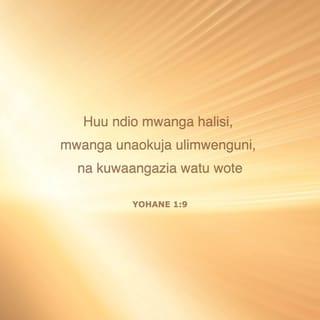 Yohana 1:9 - Kwamba nuru halisi, imwangaziayo kila mtu ilikuwa inakuja ulimwenguni.