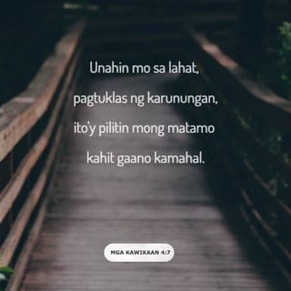 Mga Kawikaan 4:7-12 - Unahin mo sa lahat, pagtuklas ng karunungan,
ito'y pilitin mong matamo kahit gaano kamahal.
Karununga'y pahalagahan at ika'y kanyang itataas,
bibigyan kang karangalan kapag iyong niyakap.
Siya'y korona sa ulo, sakdal ganda, anong inam,
at putong ng kaluwalhatian sa iyong katauhan.”
Makinig ka, aking anak, payo ko ay tanggapin,
lalawig ang iyong buhay, maraming taon ang bibilangin.
Ika'y pinatnubayan ko sa daan ng karunungan,
itinuro ko sa iyo ang daan ng katuwiran.
Hindi ka matatalisod sa lahat ng iyong hakbang,
magmabilis man ng lakad ay hindi ka mabubuwal.