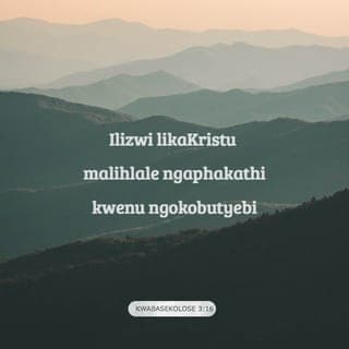 KWABASEKOLOSE 3:16-17 - Maluhlale ngokupheleleyo ezintliziyweni zenu udaba lukaKrestu. Fundisanani, niyalane ngobulali. Culani iindumiso, nihlabele amaculo, nivuma iingoma zoMoya, nibulela uThixo ngentliziyo. Nantoni na ke eniyenzayo, nokuba niyathetha, nokuba niyenza, yenzeleni egameni leNkosi uYesu, nibulela uThixo uYise ngayo.