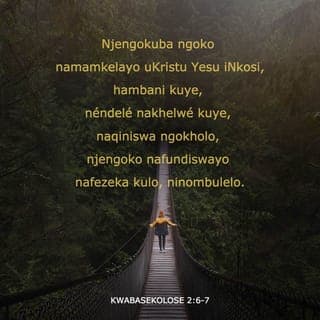 Incwadi ka‐Paulusi kuma‐Kolose 2:6-7 - Njengokuba ngoko benimamkele u‐Kristu Yesu OYINKOSI, kwa njalo hambani kuye: nendele nisakelwa nokwakelwa kuye, niqiniswa kanjalo elukolweni, kwa njengokuba nibe nifundiswa, nikolisa ukwanda kulo ngombulelo.