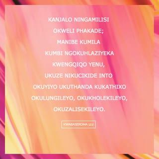 KWABASEROMA 12:1-2 - Ndiyanivuselela ngoko, bazalwana, ngeemfefe zikaThixo, ukuba niyinikele imizimba yenu ibe lidini eliphilileyo, elingcwele, elikholekileyo kuThixo: inkonzo yenu ke leyo yasengqondweni. Kanjalo ningamilisi okweli phakade; manibe kumila kumbi ngokuhlaziyeka kwengqiqo yenu, ukuze nikucikide into okuyiyo ukuthanda kukaThixo okulungileyo, okukholekileyo, okuzalisekileyo.