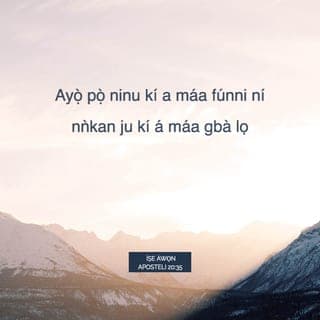 ÌṢE ÀWỌN APOSTELI 20:35 - Mo ti fihàn yín pé bẹ́ẹ̀ ni a níláti ṣiṣẹ́ láti ran àwọn aláìlera lọ́wọ́. Kí á máa ranti àwọn ọ̀rọ̀ Oluwa Jesu, nítorí òun fúnra rẹ̀ sọ pé, ‘Ayọ̀ pọ̀ ninu kí a máa fúnni ní nǹkan ju kí á máa gbà lọ.’ ”