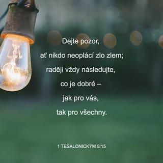 1 Tesalonickým 5:14-18 - Vyzýváme vás, bratři, napomínejte neukázněné, těšte malomyslné, podporujte slabé a se všemi mějte trpělivost. Dejte pozor, ať nikdo neoplácí zlo zlem; raději vždy následujte, co je dobré – jak pro vás, tak pro všechny.
Vždycky se radujte. Neustále se modlete. Za všech okolností buďte vděční, neboť to je Boží vůle pro vás v Kristu Ježíši.